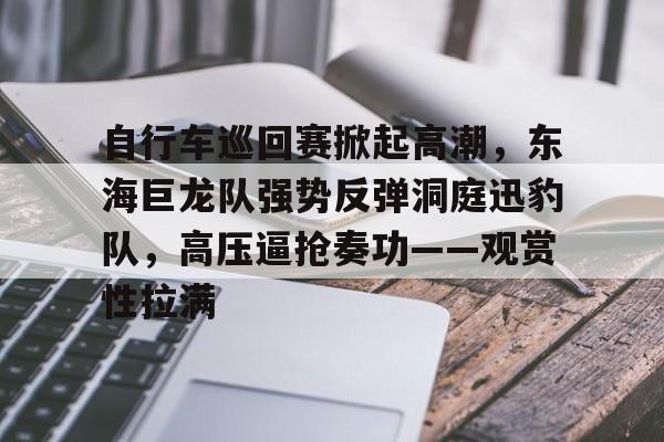 爱游戏官网网页版入口-自行车巡回赛掀起高潮，东海巨龙队强势反弹洞庭迅豹队，高压逼抢奏功——观赏性拉满